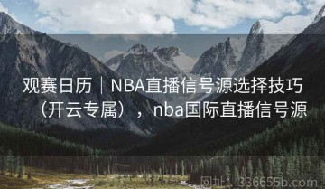 观赛日历｜NBA直播信号源选择技巧（开云专属），nba国际直播信号源