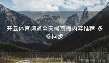 开云体育频道全天候直播内容推荐-多端同步