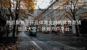 热点聚焦｜开云体育支持的体育竞猜玩法大全，体育开户平台