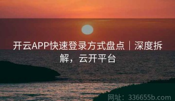 开云APP快速登录方式盘点｜深度拆解，云开平台