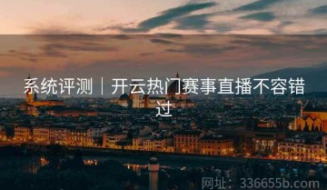 系统评测｜开云热门赛事直播不容错过