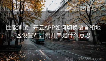 性能测试 - 开云APP如何切换语言和地区设置？，云开启是什么意思