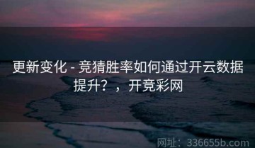 更新变化 - 竞猜胜率如何通过开云数据提升？，开竞彩网