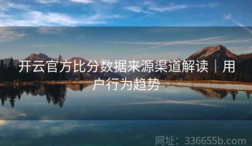 开云官方比分数据来源渠道解读｜用户行为趋势