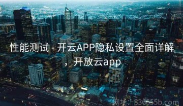 性能测试 - 开云APP隐私设置全面详解，开放云app
