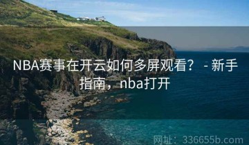 NBA赛事在开云如何多屏观看？ - 新手指南，nba打开