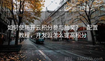 如何使用开云积分参与抽奖？｜配置教程，开发云怎么提高积分