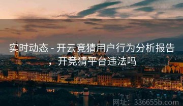 实时动态 - 开云竞猜用户行为分析报告，开竞猜平台违法吗
