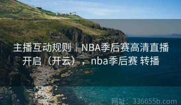 主播互动规则｜NBA季后赛高清直播开启（开云），nba季后赛 转播