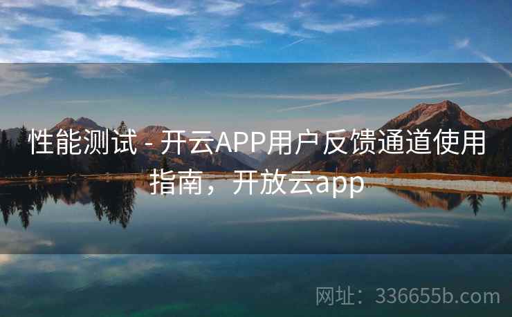 性能测试 - 开云APP用户反馈通道使用指南，开放云app