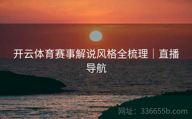 开云体育赛事解说风格全梳理｜直播导航
