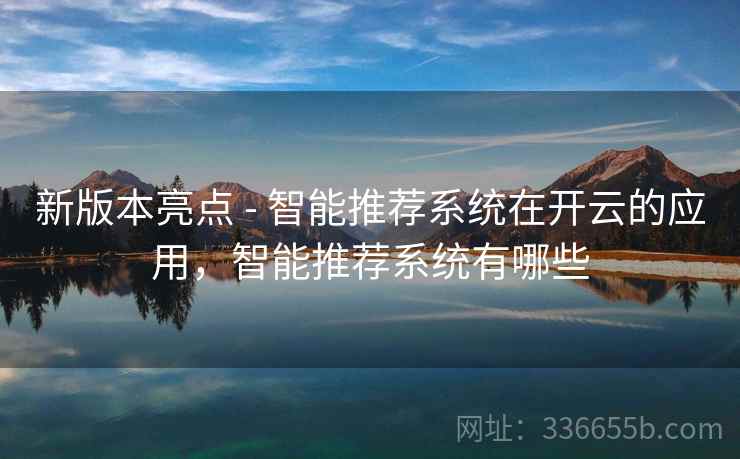 新版本亮点 - 智能推荐系统在开云的应用，智能推荐系统有哪些