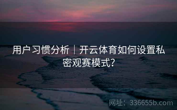 用户习惯分析｜开云体育如何设置私密观赛模式？