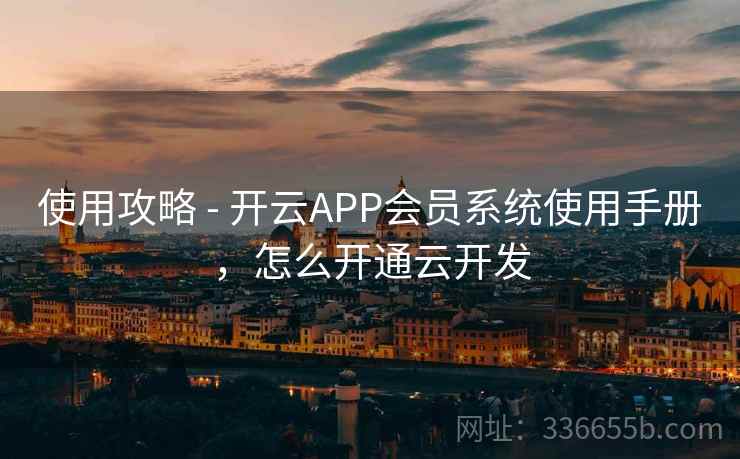 使用攻略 - 开云APP会员系统使用手册，怎么开通云开发