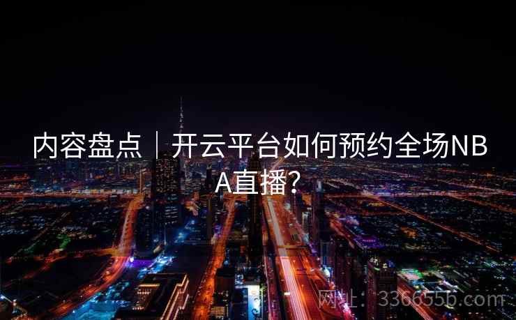 内容盘点｜开云平台如何预约全场NBA直播？