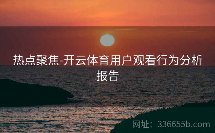 热点聚焦-开云体育用户观看行为分析报告