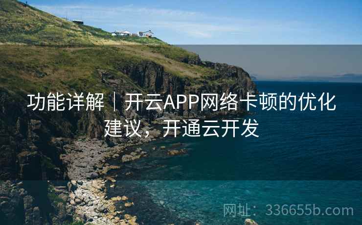 功能详解｜开云APP网络卡顿的优化建议，开通云开发