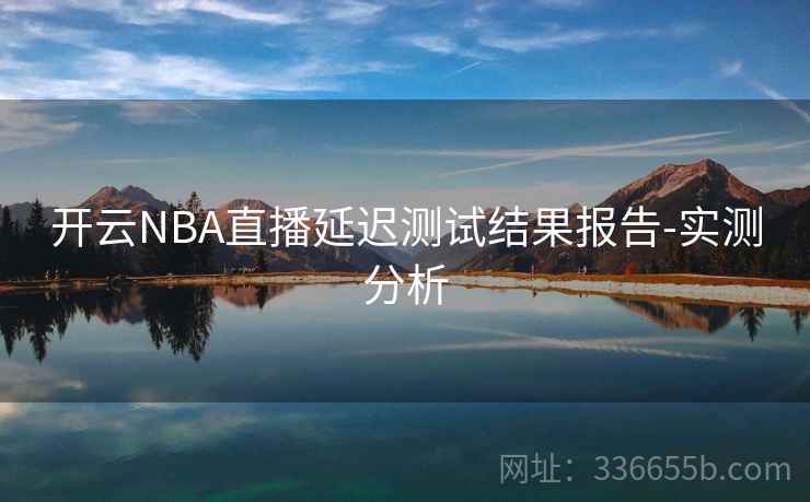 开云NBA直播延迟测试结果报告-实测分析