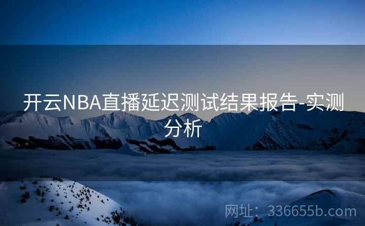 开云NBA直播延迟测试结果报告-实测分析