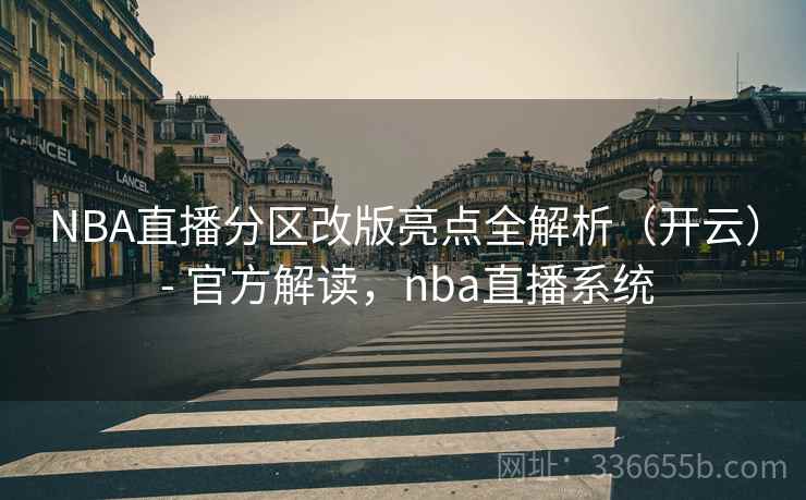 NBA直播分区改版亮点全解析（开云） - 官方解读，nba直播系统