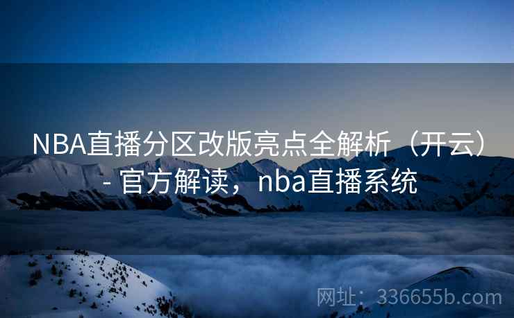 NBA直播分区改版亮点全解析（开云） - 官方解读，nba直播系统