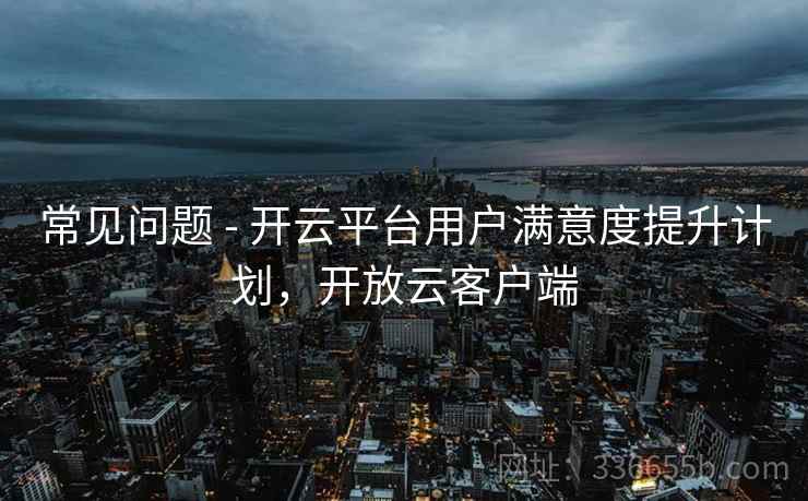常见问题 - 开云平台用户满意度提升计划，开放云客户端