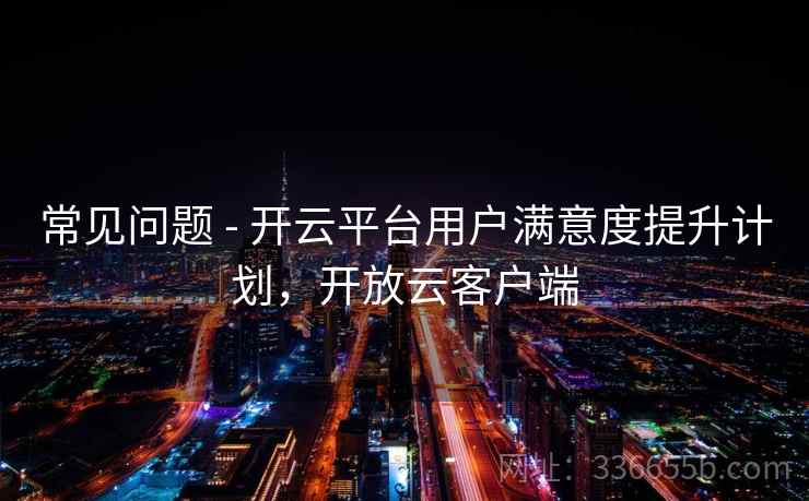 常见问题 - 开云平台用户满意度提升计划，开放云客户端