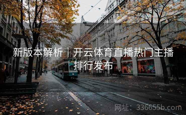 新版本解析｜开云体育直播热门主播排行发布
