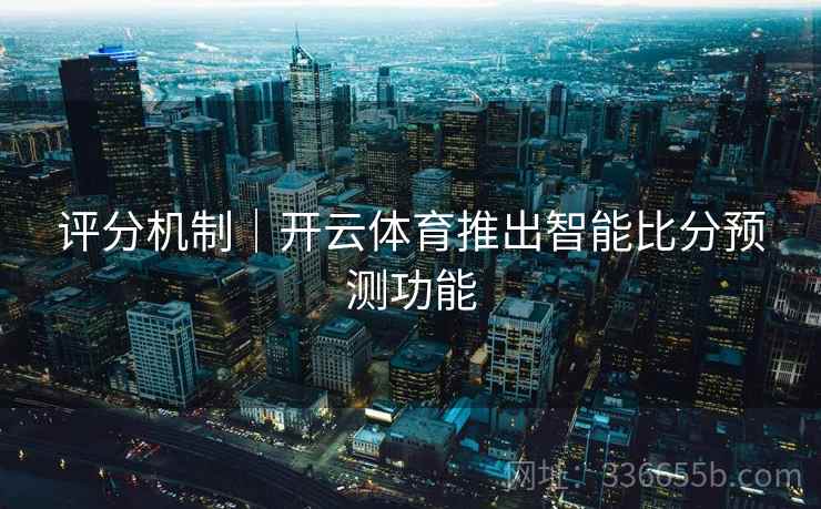评分机制｜开云体育推出智能比分预测功能