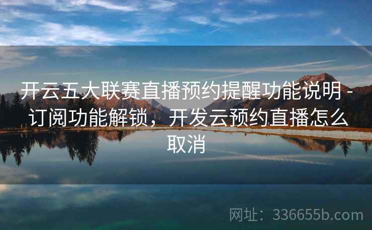 开云五大联赛直播预约提醒功能说明 - 订阅功能解锁，开发云预约直播怎么取消