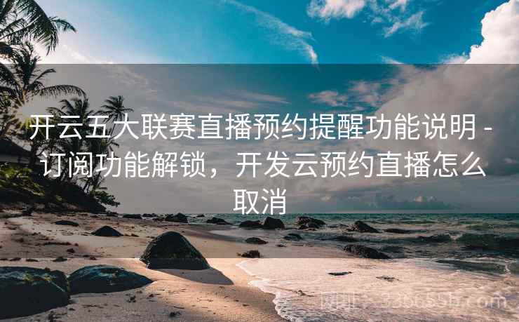 开云五大联赛直播预约提醒功能说明 - 订阅功能解锁，开发云预约直播怎么取消