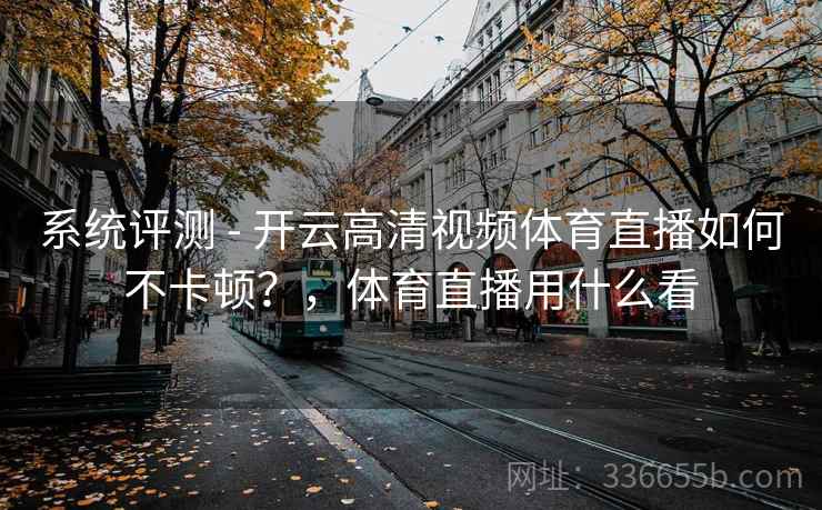 系统评测 - 开云高清视频体育直播如何不卡顿？，体育直播用什么看