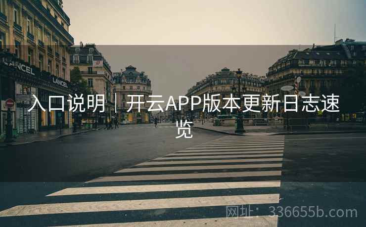 入口说明｜开云APP版本更新日志速览