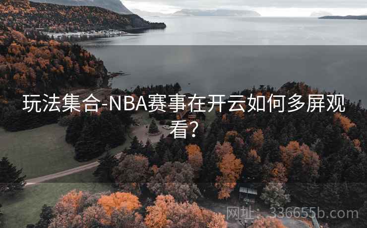 玩法集合-NBA赛事在开云如何多屏观看？
