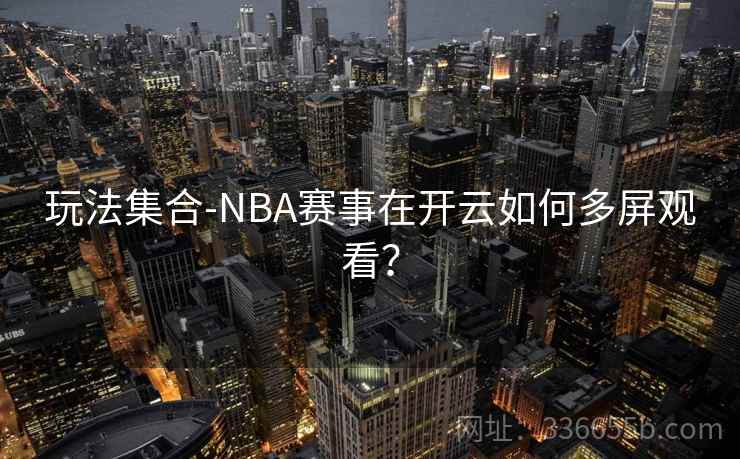 玩法集合-NBA赛事在开云如何多屏观看？