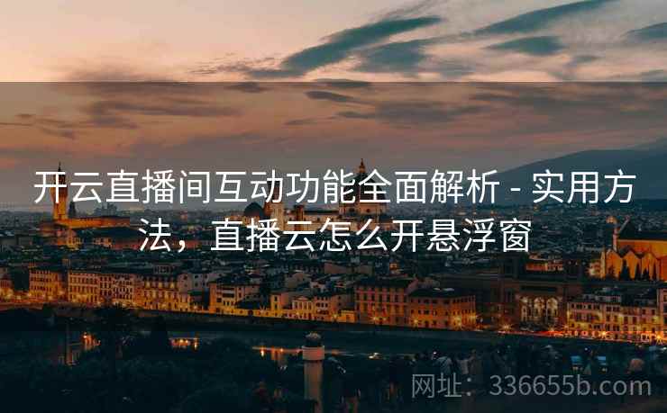 开云直播间互动功能全面解析 - 实用方法，直播云怎么开悬浮窗