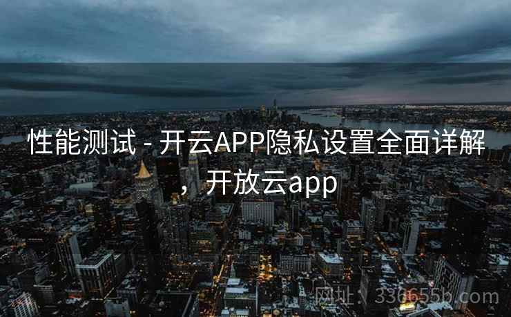 性能测试 - 开云APP隐私设置全面详解，开放云app