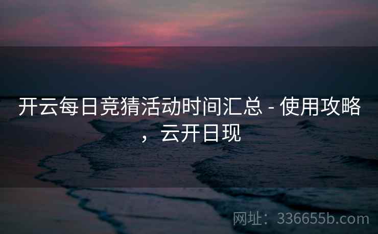 开云每日竞猜活动时间汇总 - 使用攻略，云开日现
