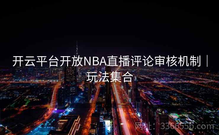 开云平台开放NBA直播评论审核机制｜玩法集合