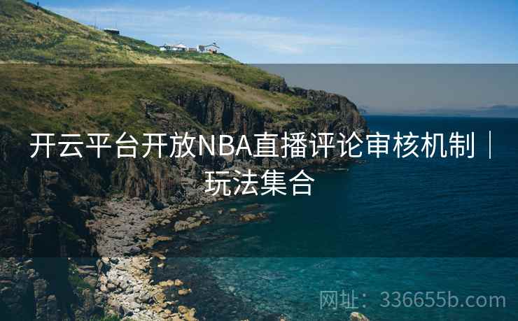 开云平台开放NBA直播评论审核机制｜玩法集合