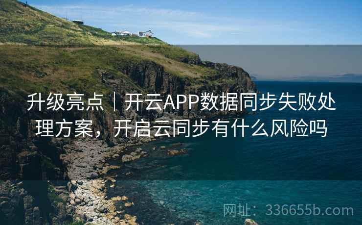 升级亮点｜开云APP数据同步失败处理方案，开启云同步有什么风险吗