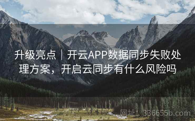 升级亮点｜开云APP数据同步失败处理方案，开启云同步有什么风险吗