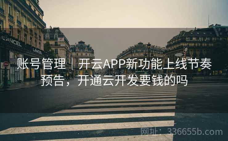 账号管理｜开云APP新功能上线节奏预告，开通云开发要钱的吗