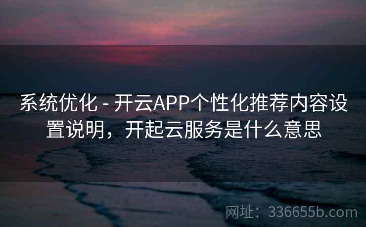系统优化 - 开云APP个性化推荐内容设置说明，开起云服务是什么意思