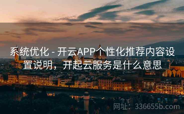 系统优化 - 开云APP个性化推荐内容设置说明，开起云服务是什么意思