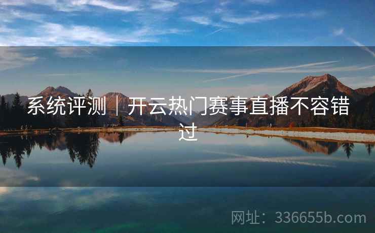 系统评测｜开云热门赛事直播不容错过