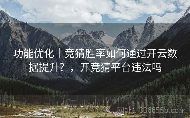 功能优化｜竞猜胜率如何通过开云数据提升？，开竞猜平台违法吗