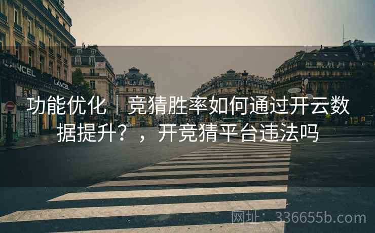 功能优化｜竞猜胜率如何通过开云数据提升？，开竞猜平台违法吗