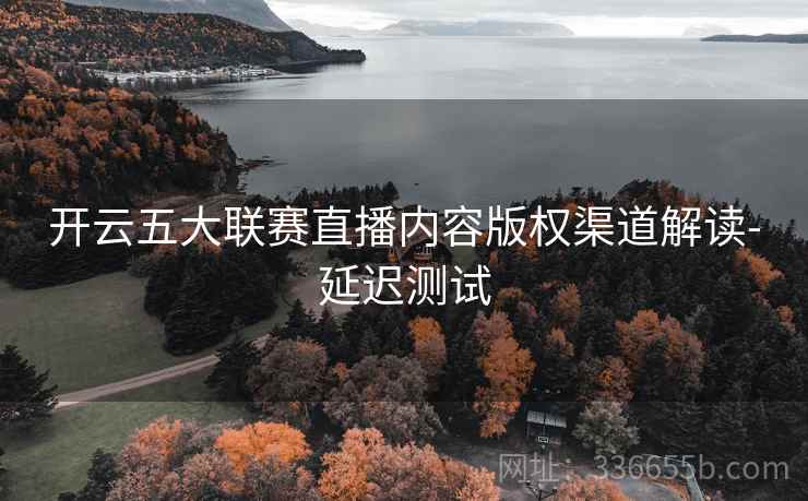 开云五大联赛直播内容版权渠道解读-延迟测试