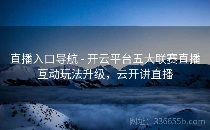 直播入口导航 - 开云平台五大联赛直播互动玩法升级，云开讲直播